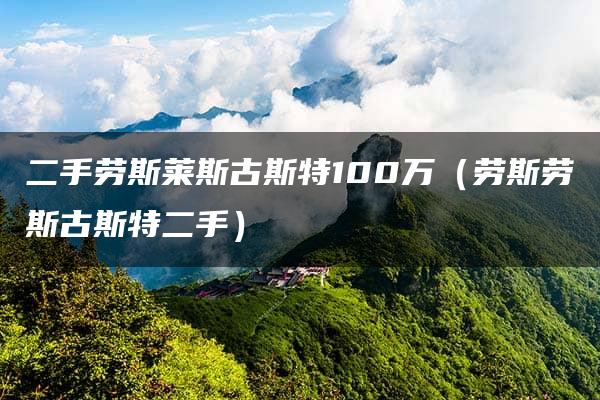 二手劳斯莱斯古斯特100万（劳斯劳斯古斯特二手）