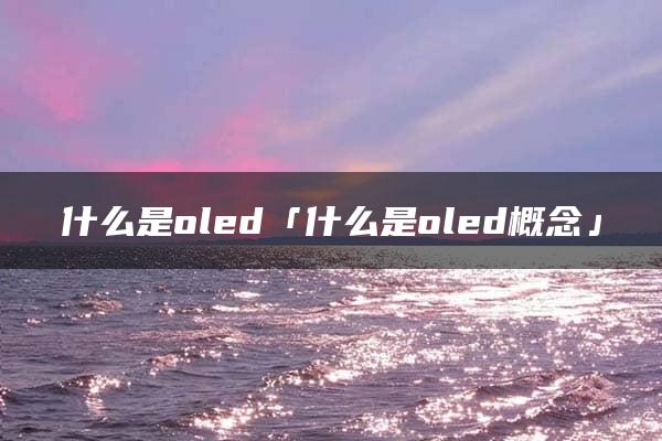 什么是oled「什么是oled概念」