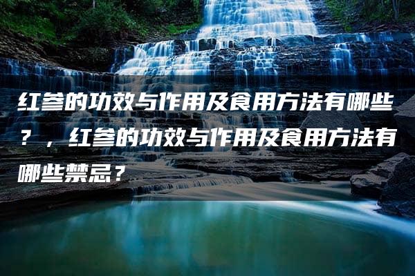 红参的功效与作用及食用方法有哪些？，红参的功效与作用及食用方法有哪些禁忌？