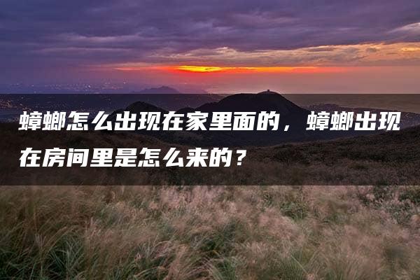 蟑螂怎么出现在家里面的，蟑螂出现在房间里是怎么来的？