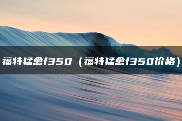 福特猛禽f350（福特猛禽f350价格）