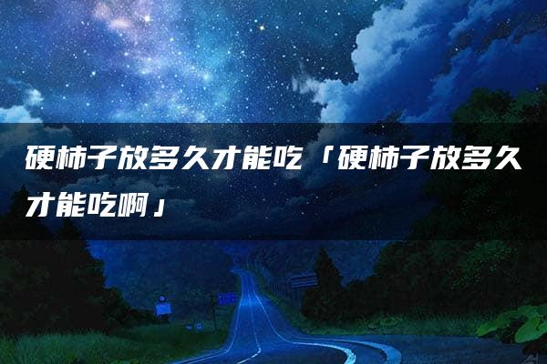 硬柿子放多久才能吃「硬柿子放多久才能吃啊」