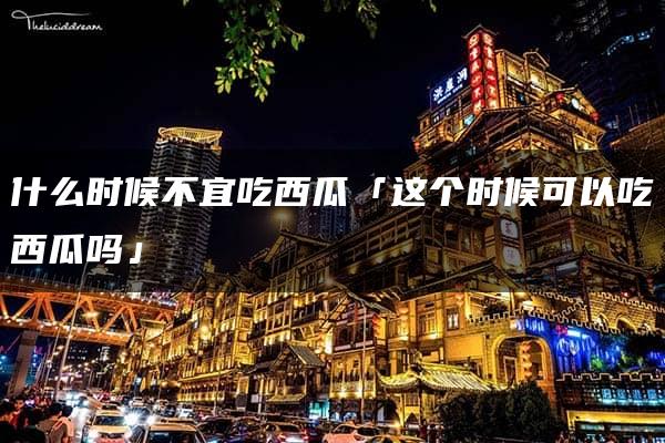 什么时候不宜吃西瓜「这个时候可以吃西瓜吗」