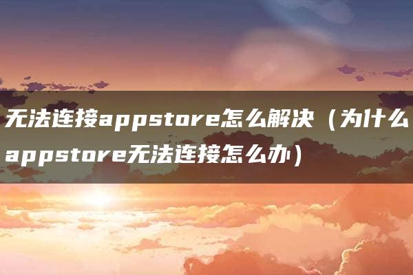 无法连接appstore怎么解决（为什么appstore无法连接怎么办）