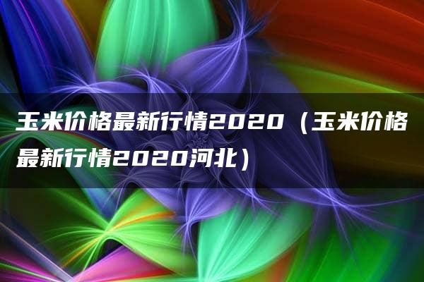 玉米价格最新行情2020（玉米价格最新行情2020河北）