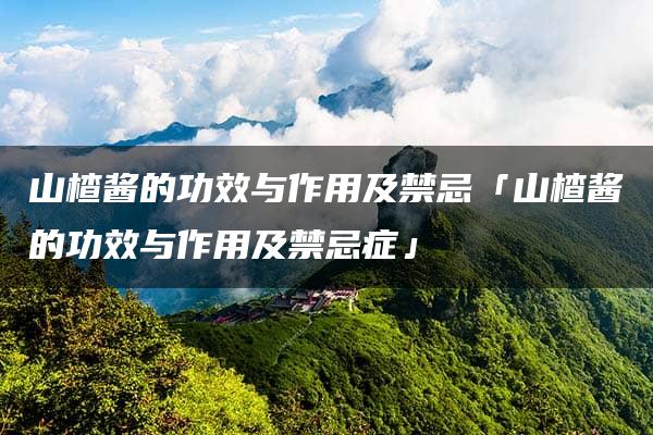 山楂酱的功效与作用及禁忌「山楂酱的功效与作用及禁忌症」