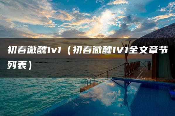 初春微醺1v1（初春微醺1V1全文章节列表）