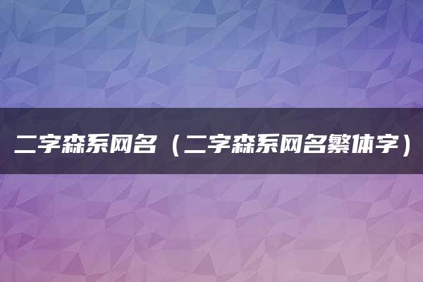 二字森系网名（二字森系网名繁体字）