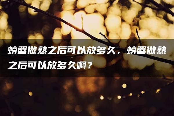 螃蟹做熟之后可以放多久，螃蟹做熟之后可以放多久啊？