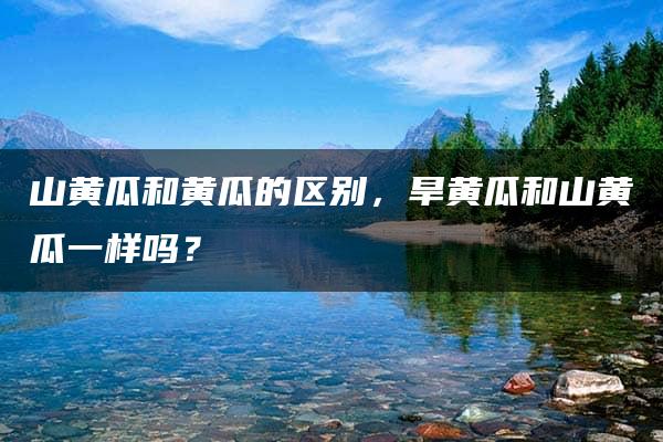 山黄瓜和黄瓜的区别，旱黄瓜和山黄瓜一样吗？