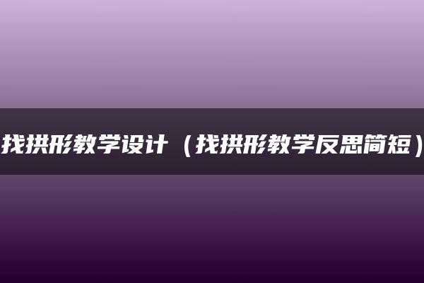 找拱形教学设计（找拱形教学反思简短）