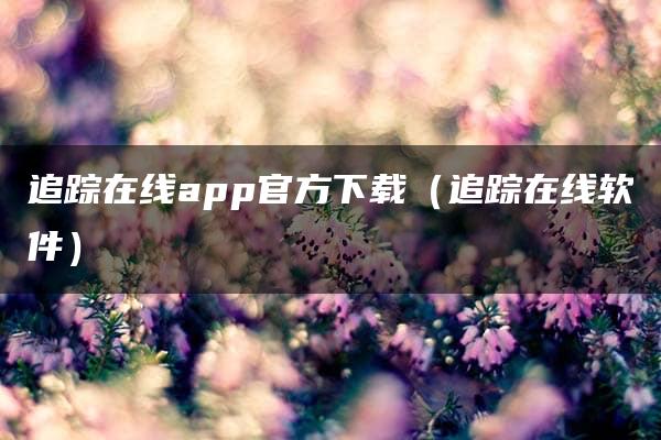 追踪在线app官方下载（追踪在线软件）