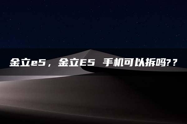 金立e5，金立E5 手机可以拆吗?？