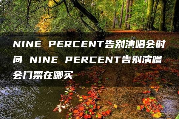 NINE PERCENT告别演唱会时间 NINE PERCENT告别演唱会门票在哪买