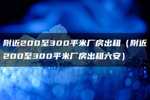 附近200至300平米厂房出租（附近200至300平米厂房出租六安）