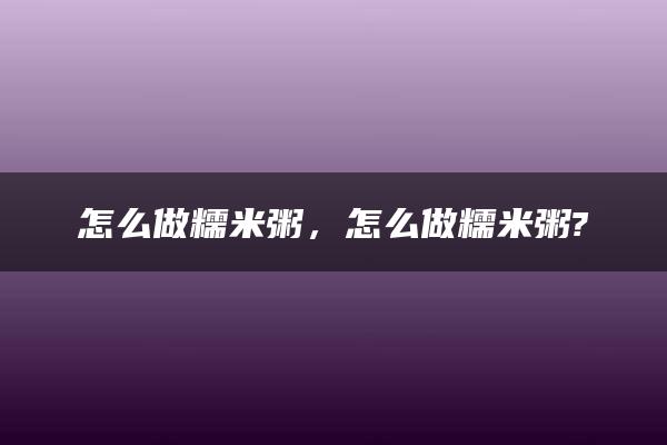 怎么做糯米粥，怎么做糯米粥?