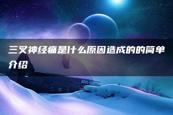 三叉神经痛是什么原因造成的的简单介绍