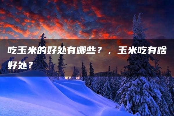 吃玉米的好处有哪些？，玉米吃有啥好处？