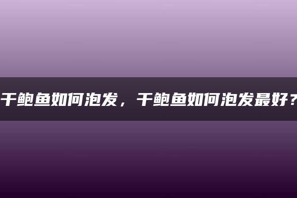 干鲍鱼如何泡发，干鲍鱼如何泡发最好？