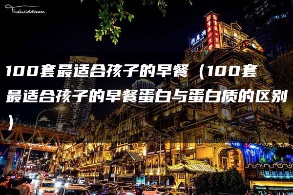 100套最适合孩子的早餐（100套最适合孩子的早餐蛋白与蛋白质的区别）