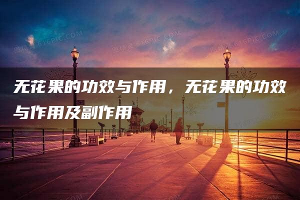 无花果的功效与作用，无花果的功效与作用及副作用