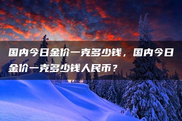 国内今日金价一克多少钱，国内今日金价一克多少钱人民币？