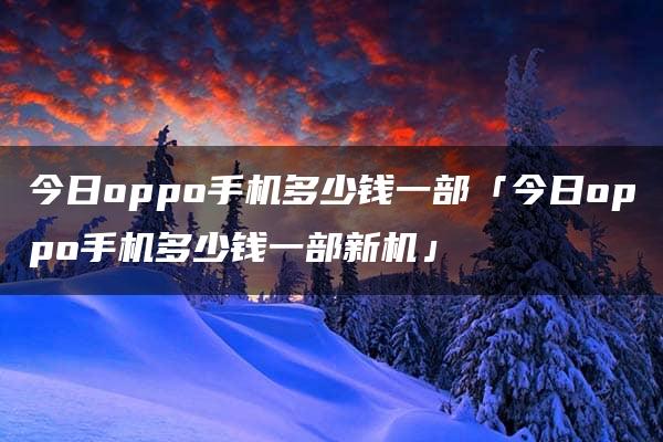 今日oppo手机多少钱一部「今日oppo手机多少钱一部新机」