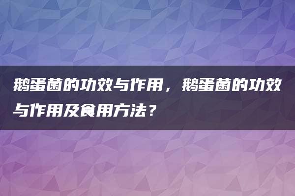 鹅蛋菌的功效与作用，鹅蛋菌的功效与作用及食用方法？