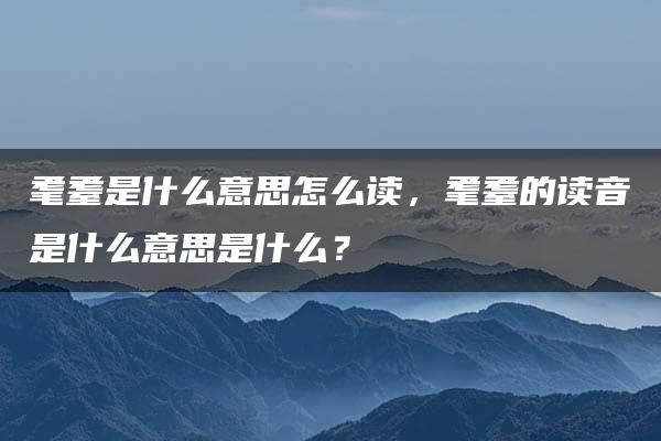 耄耋是什么意思怎么读，耄耋的读音是什么意思是什么？