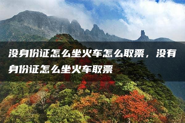 没身份证怎么坐火车怎么取票，没有身份证怎么坐火车取票