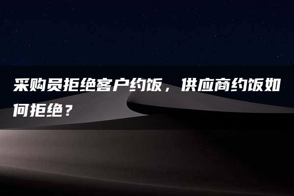 采购员拒绝客户约饭，供应商约饭如何拒绝？