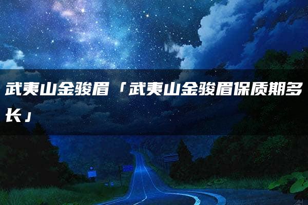 武夷山金骏眉「武夷山金骏眉保质期多长」