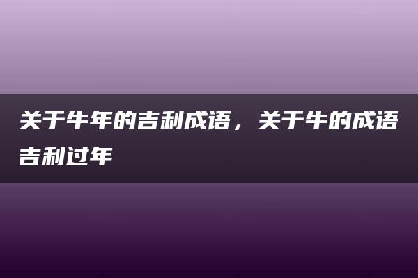 关于牛年的吉利成语，关于牛的成语吉利过年