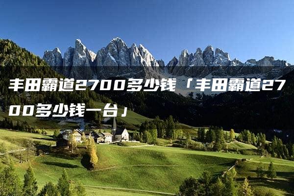 丰田霸道2700多少钱「丰田霸道2700多少钱一台」