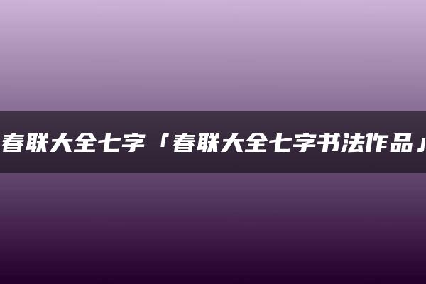 春联大全七字「春联大全七字书法作品」