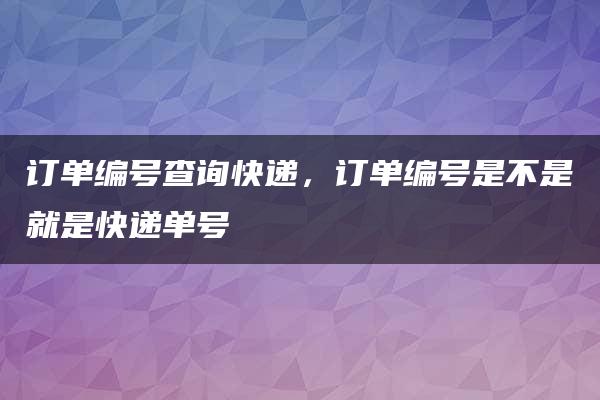 订单编号查询快递，订单编号是不是就是快递单号