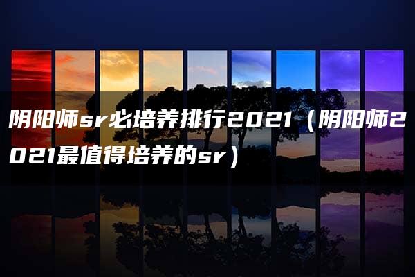 阴阳师sr必培养排行2021（阴阳师2021最值得培养的sr）