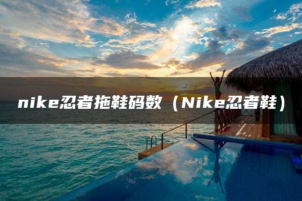 nike忍者拖鞋码数（Nike忍者鞋）