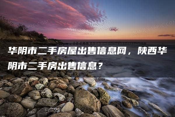 华阴市二手房屋出售信息网，陕西华阴市二手房出售信息？