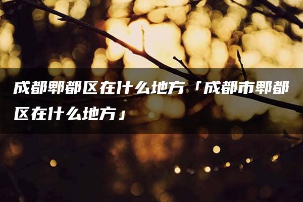 成都郫都区在什么地方「成都市郫都区在什么地方」