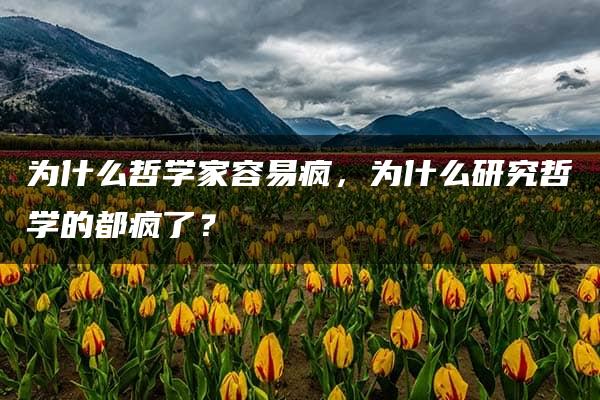 为什么哲学家容易疯，为什么研究哲学的都疯了？