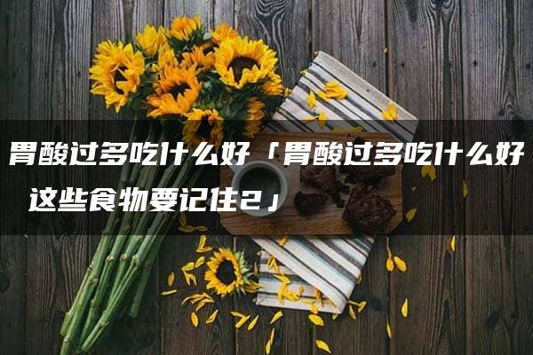 胃酸过多吃什么好「胃酸过多吃什么好 这些食物要记住2」