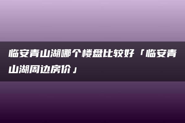 临安青山湖哪个楼盘比较好「临安青山湖周边房价」