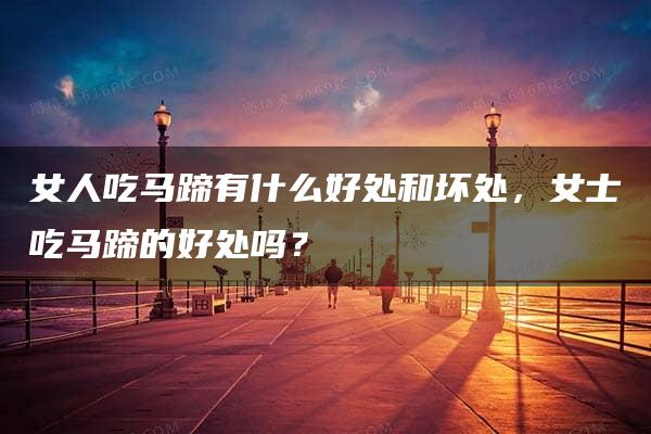 女人吃马蹄有什么好处和坏处，女士吃马蹄的好处吗？