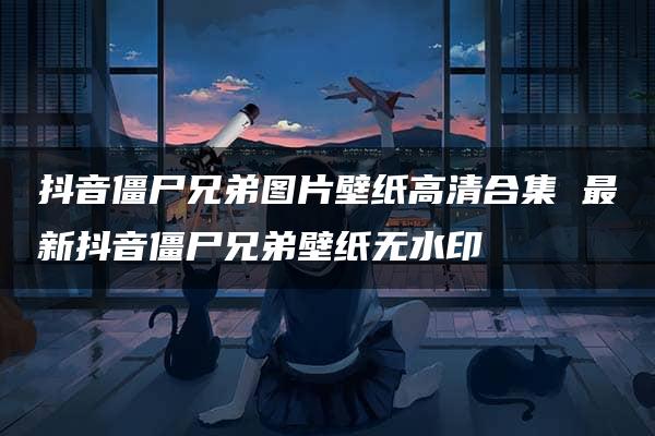 抖音僵尸兄弟图片壁纸高清合集 最新抖音僵尸兄弟壁纸无水印