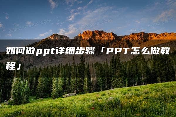 如何做ppt详细步骤「PPT怎么做教程」