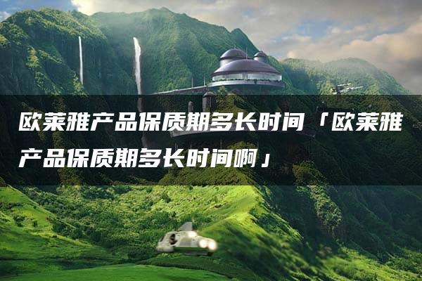 欧莱雅产品保质期多长时间「欧莱雅产品保质期多长时间啊」