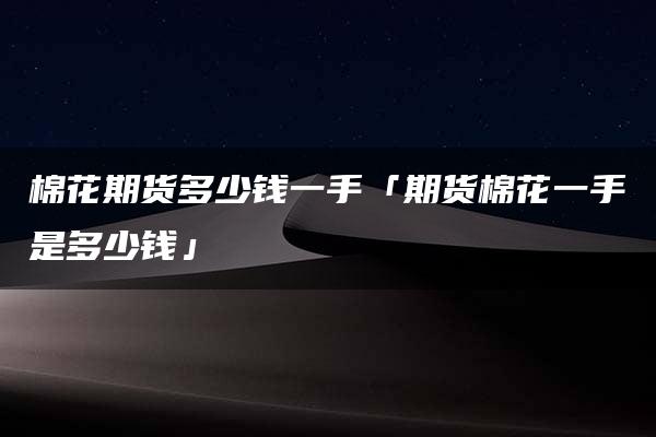 棉花期货多少钱一手「期货棉花一手是多少钱」