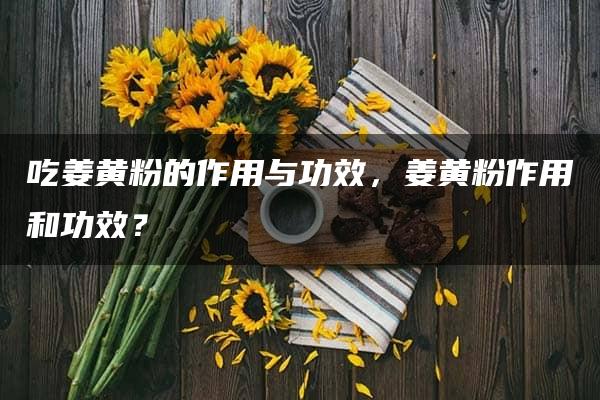 吃姜黄粉的作用与功效，姜黄粉作用和功效？