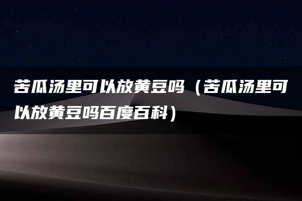 苦瓜汤里可以放黄豆吗（苦瓜汤里可以放黄豆吗百度百科）